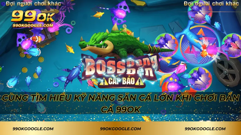 Cùng tìm hiểu kỹ năng săn cá lớn khi chơi bắn cá 99ok