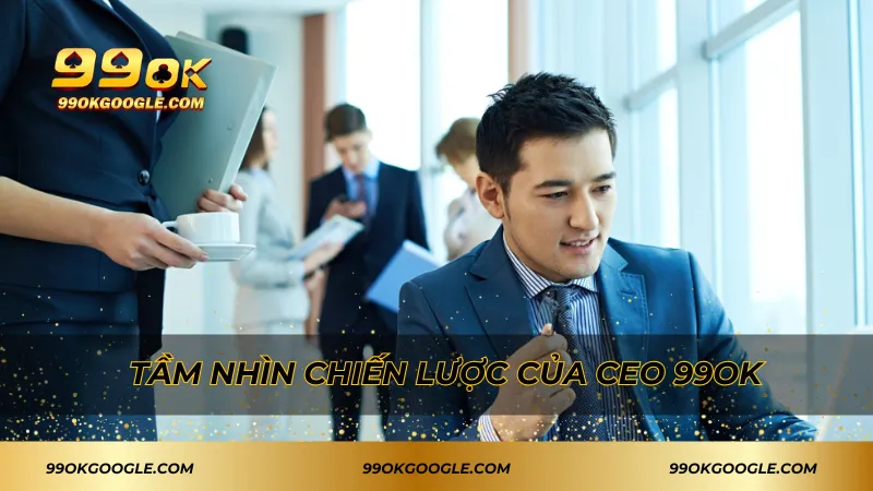 Tầm nhìn chiến lược của CEO 99ok